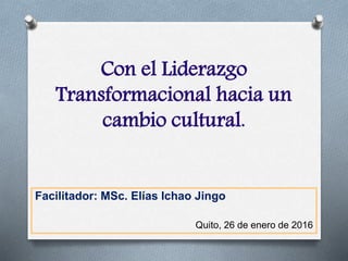 Con el Liderazgo
Transformacional hacia un
cambio cultural.
Facilitador: MSc. Elías Ichao Jingo
Quito, 26 de enero de 2016
 