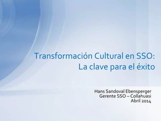 Transformación Cultural en SSO:
La clave para el éxito
Hans Sandoval Ebensperger
Gerente SSO – Collahuasi
Abril 2014
 
