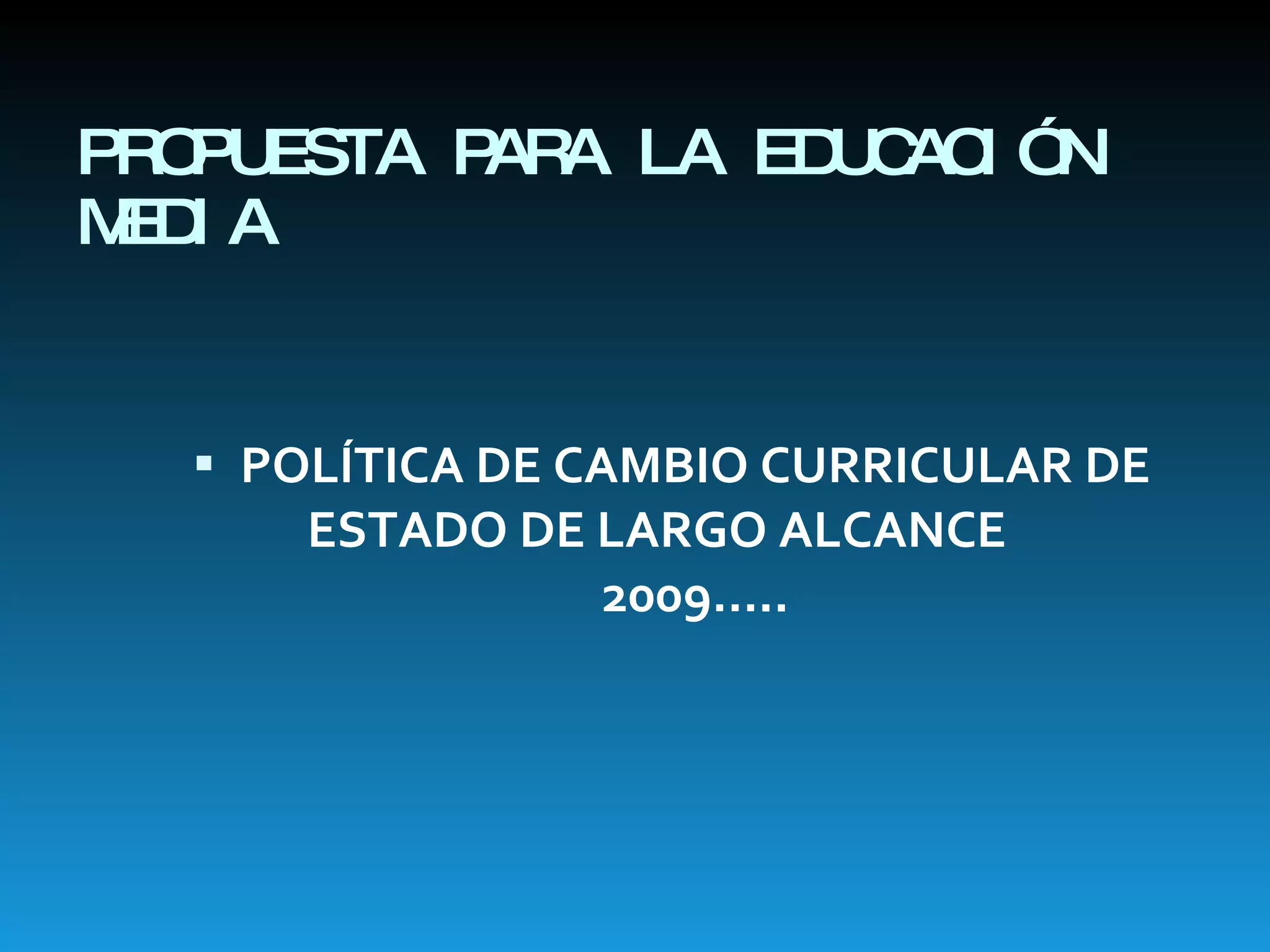 PROPUESTA PARA LA EDUCACIÓN MEDIA POLÍTICA DE CAMBIO CURRICULAR DE  ESTADO DE LARGO ALCANCE  2009….. 