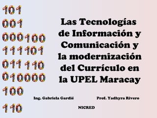 Las Tecnologías
de Información y
Comunicación y
la modernización
del Currículo en
la UPEL Maracay
Ing. Gabriela Gardié Prof. Yadhyra Rivero
NICRED
 