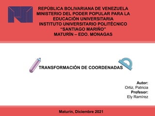 Maturín, Diciembre 2021
REPÚBLICA BOLIVARIANA DE VENEZUELA
MINISTERIO DEL PODER POPULAR PARA LA
EDUCACIÓN UNIVERSITARIA
INSTITUTO UNIVERSITARIO POLITÉCNICO
“SANTIAGO MARIÑO”
MATURÍN – EDO. MONAGAS
Autor:
Ortiz, Patricia
Profesor:
Ely Ramírez
TRANSFORMACIÓN DE COORDENADAS
 