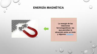 ENERGÍA MAGNÉTICA
La energía de las
relaciones
ferromagnéticas: las
que permiten la
atracción entre un imán
y algunos metales.
 