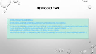 BIBLIOGRAFÍAS
• HTTPS://CONCEPTO.DE/ENERGIA/
• HTTPS://SITES.GOOGLE.COM/SITE/LAENERGIAFG/LA-ENERGIA-SE-TRANSFORMA
• HTTPS://WWW.GOOGLE.COM/SEARCH?RLZ=1C1CHBF_ESCO858CO858&EI=HGO8XBVZAAGD5WKJ2T4&Q=IMAGEN
ES+DE+ENERGIA++MAGNETICA&OQ=IMAGENES+DE+ENERGIA++MAGNETICA&GS_L=PSY-
AB.3..0J0I22I30L4.73438.76365..76542...0.0..0.157.1265.1J10......0....1..GWS-
WIZ.......0I71J0I67J0I10.PHAAOGYBEWS&VED=0AHUKEWI7XBSCSTXJAHWHZLKKHYMSDWAQ4DUDCAO&UACT=5
 