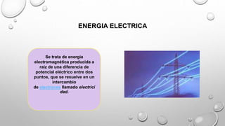 ENERGIA ELECTRICA
Se trata de energía
electromagnética producida a
raíz de una diferencia de
potencial eléctrico entre dos
puntos, que se resuelve en un
intercambio
de electrones llamado electrici
dad.
 