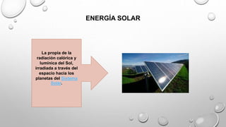 ENERGÍA SOLAR
La propia de la
radiación calórica y
lumínica del Sol,
irradiada a través del
espacio hacia los
planetas del Sistema
Solar.
 
