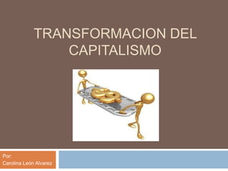 TRANSFORMACION DEL 
CAPITALISMO 
Por: 
Carolina León Alvarez 
 