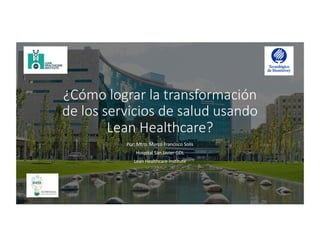 ¿Cómo lograr la transformación
de los servicios de salud usando
Lean Healthcare?
Por: Mtro. Marco Francisco Solis
Hospital San Javier GDL
Lean Healthcare Institute
 