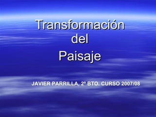 Transformación del Paisaje JAVIER PARRILLA, 2º BTO. CURSO 2007/08 