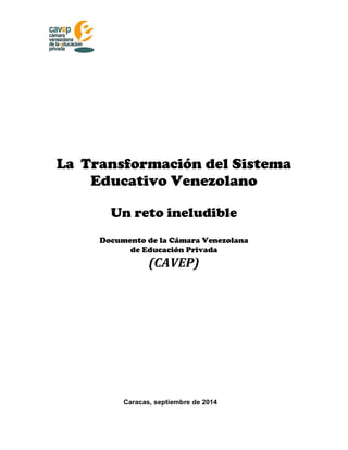 La Transformación del Sistema
Educativo Venezolano
Un reto ineludible
Documento de la Cámara Venezolana
de Educación Privada
(CAVEP)
Caracas, septiembre de 2014
 