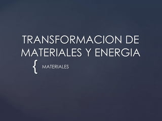 {
TRANSFORMACION DE
MATERIALES Y ENERGIA
MATERIALES
 