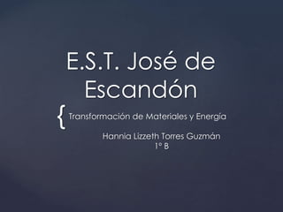 {
E.S.T. José de
Escandón
Transformación de Materiales y Energía
Hannia Lizzeth Torres Guzmán
1º B
 
