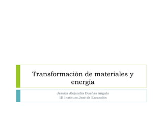 Transformación de materiales y
energía
Jessica Alejandra Dueñas Angulo
1B Instituto José de Escandón
 