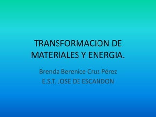 TRANSFORMACION DE
MATERIALES Y ENERGIA.
Brenda Berenice Cruz Pérez
E.S.T. JOSE DE ESCANDON
 