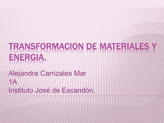 TRANSFORMACION DE MATERIALES Y
ENERGIA.
Alejandra Carrizales Mar
1A
Instituto José de Escandón.
 