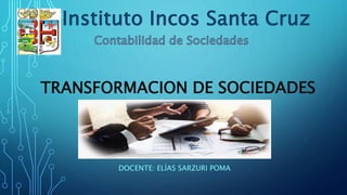 TRANSFORMACION DE SOCIEDADES
DOCENTE: ELÍAS SARZURI POMA
Instituto Incos Santa Cruz
 