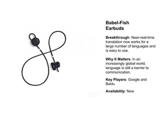 Babel-­Fish              
Earbuds
Breakthrough:  Near-­real-­time  
translation  now  works  for  a  
large  number  of  languages  and  
is  easy  to  use.
Why  It  Matters:  In  an  
increasingly  global  world,  
language  is  still  a  barrier  to  
communication.
Key  Players:  Google  and  
Baidu
Availability:  Now
 
