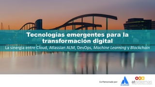 Co-Patrocinado por:
Tecnologías emergentes para la
transformación digital
La sinergia entre Cloud, Atlassian ALM, DevOps, Machine Learning y Blockchain
 