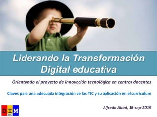Orientando el proyecto de innovación tecnológica en centros docentes
Claves para una adecuada integración de las TIC y su aplicación en el currículum
Alfredo Abad, 18-sep-2019
Liderando la Transformación
Digital educativa
 