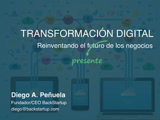 TRANSFORMACIÓN DIGITAL
Reinventando el futuro de los negocios
presente
Diego A. Peñuela
Fundador/CEO BackStartup
diego@backstartup.com
 