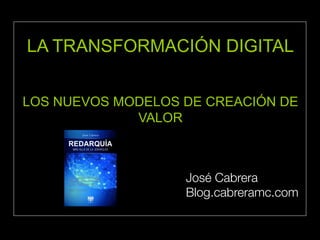 LA TRANSFORMACIÓN DIGITAL 
LOS NUEVOS MODELOS DE CREACIÓN DE 
VALOR 
José Cabrera 
Blog.cabreramc.com 
 