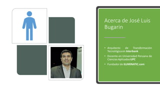 Acerca de José Luis
Bugarin
• Arquitecto de Transformación
Tecnológica en Interbank
• Docente en Universidad Peruana de
Ciencias AplicadasUPC
• Fundador de ILUMINATIC.com
 