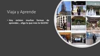 Viaja y Aprende
• Hoy existen muchas formas de
aprender... elige la que más te GUSTA!
 