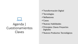 Agenda |
Cuestionamientos
Claves
✓Transformación Digital
✓Tecnologías
✓Reflexiones
✓Casos
✓Nuevas Habilidades
✓Principios Claves Proyectos
Digitales
✓Nuevos Productos Tecnológicos
 