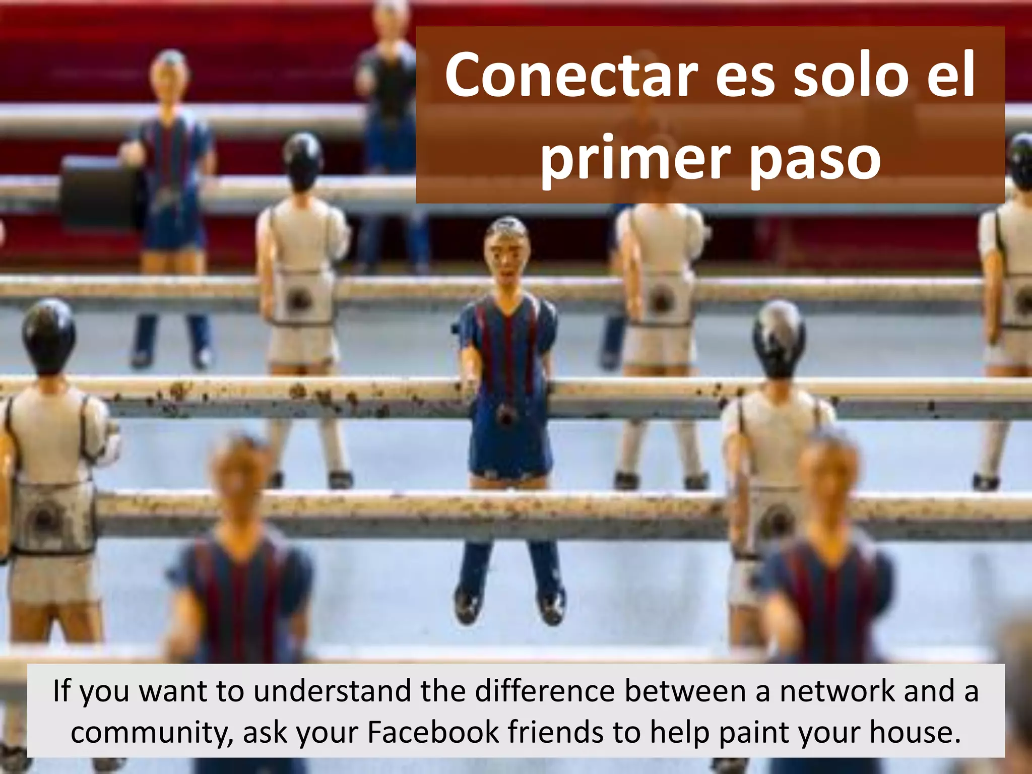 If you want to understand the difference between a network and a
community, ask your Facebook friends to help paint your house.
Conectar es solo el
primer paso
 