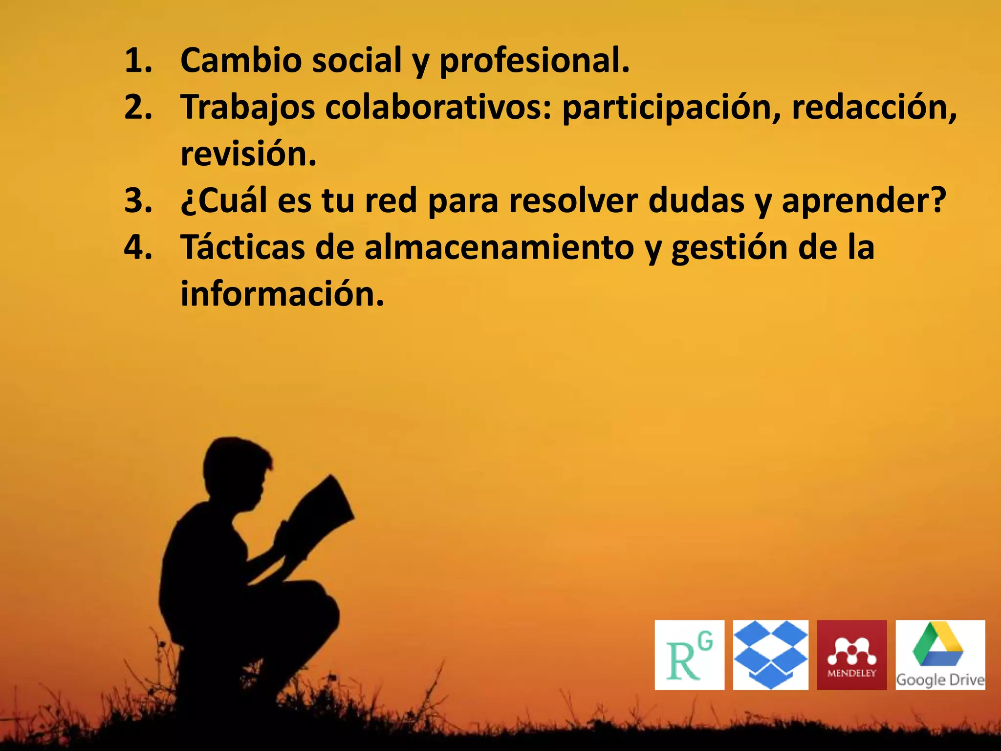 1. Cambio social y profesional.
2. Trabajos colaborativos: participación, redacción,
revisión.
3. ¿Cuál es tu red para resolver dudas y aprender?
4. Tácticas de almacenamiento y gestión de la
información.
 