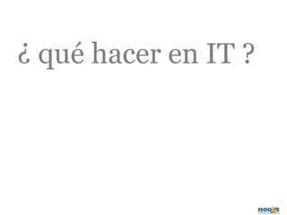 ¿ qué hacer en IT ?
 