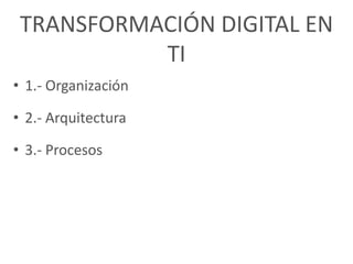TRANSFORMACIÓN DIGITAL EN
TI
• 1.- Organización
• 2.- Arquitectura
• 3.- Procesos
 