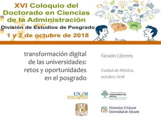 Faraón Llorens, octubre 2018
transformación digital
de las universidades:
retos y oportunidades
en el posgrado
Faraón Llorens
Ciudad de México,
octubre 2018
 