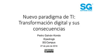 Nuevo	
  paradigma	
  de	
  TI:	
  
Transformación	
  digital	
  y	
  sus	
  
consecuencias
Pedro Galván Kondo
@pedrogk
SG	
  Campus
27 de julio de 2016
 