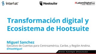 Transformación digital y
Ecosistema de Hootsuite
Miguel Sanchez
Ejecutivo de Cuentas para Centroamérica, Caribe, y Región Andina.
@HootMiguel
 