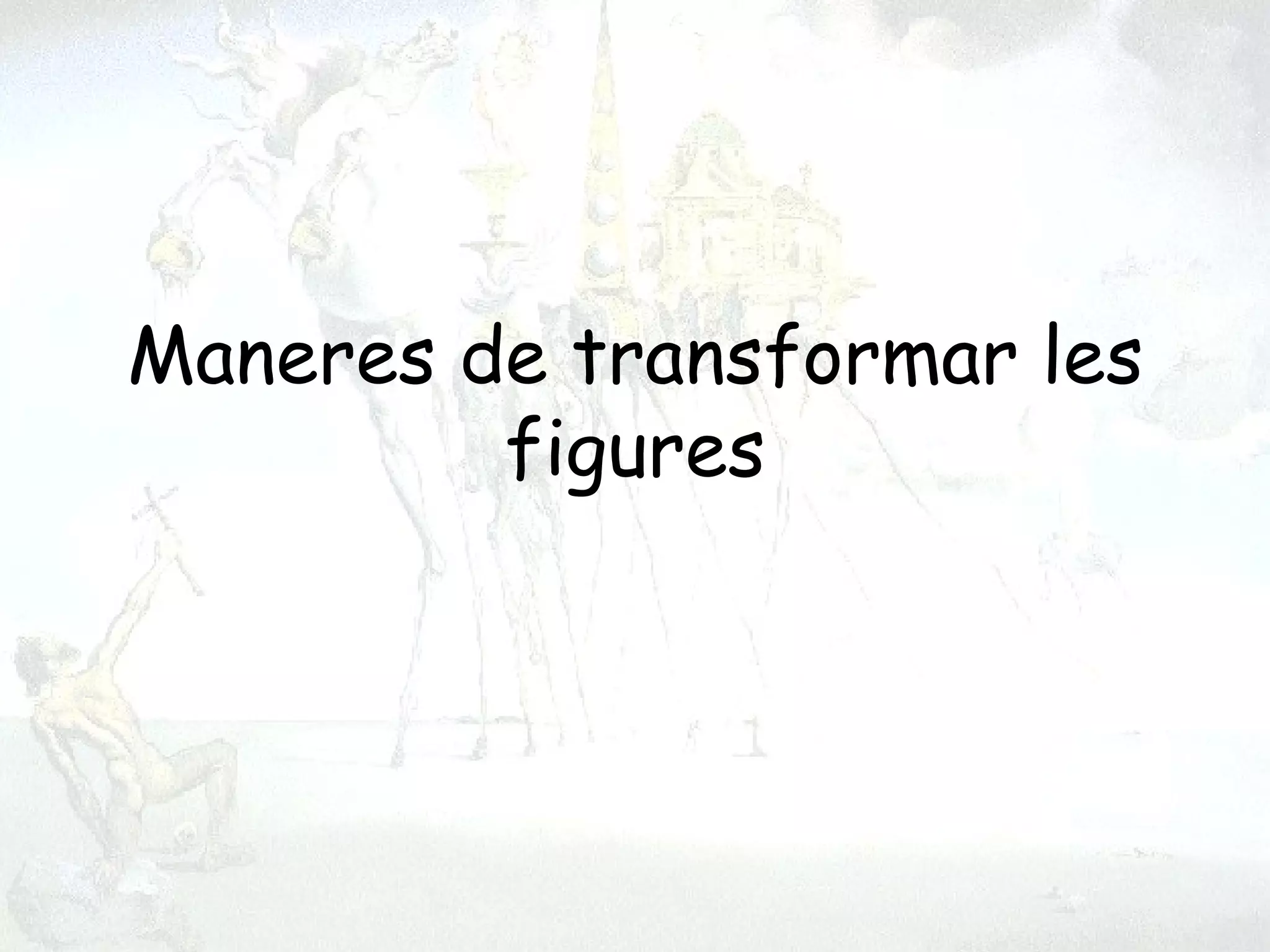 Maneres de transformar les
         figures
 