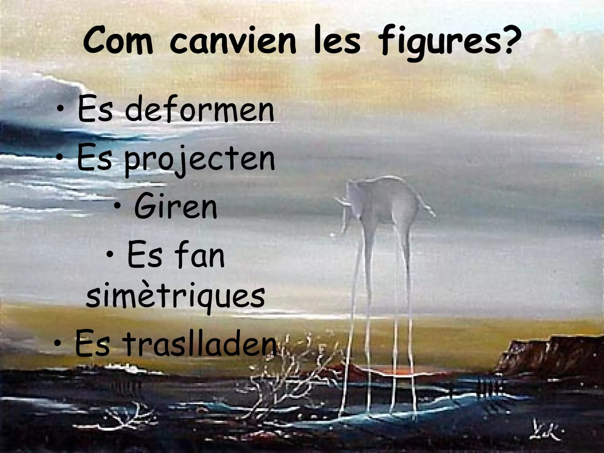 Com canvien les figures?
• Es deformen
• Es projecten
     • Giren
    • Es fan
   simètriques
• Es traslladen
 