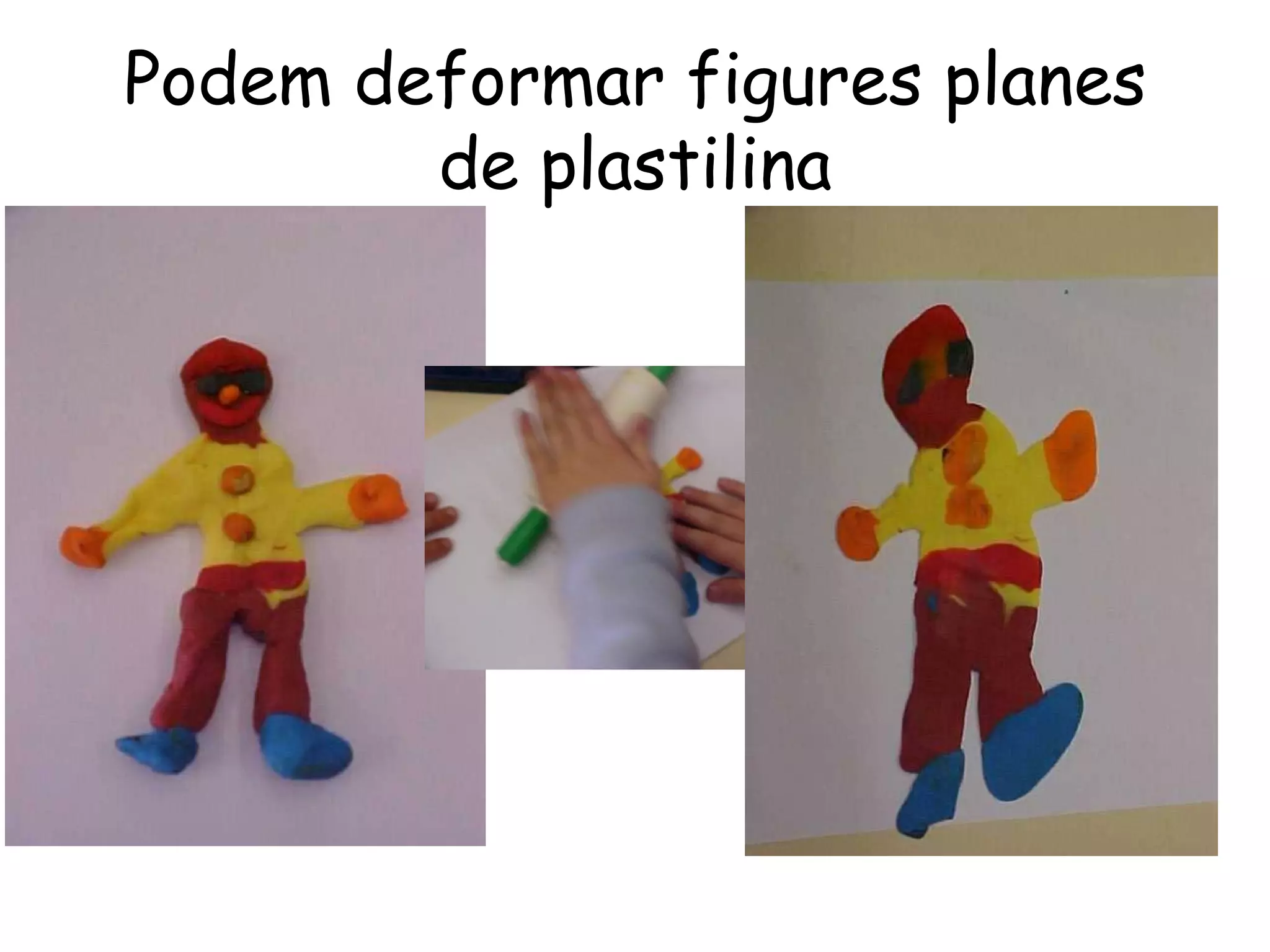 Podem deformar figures planes
        de plastilina
 