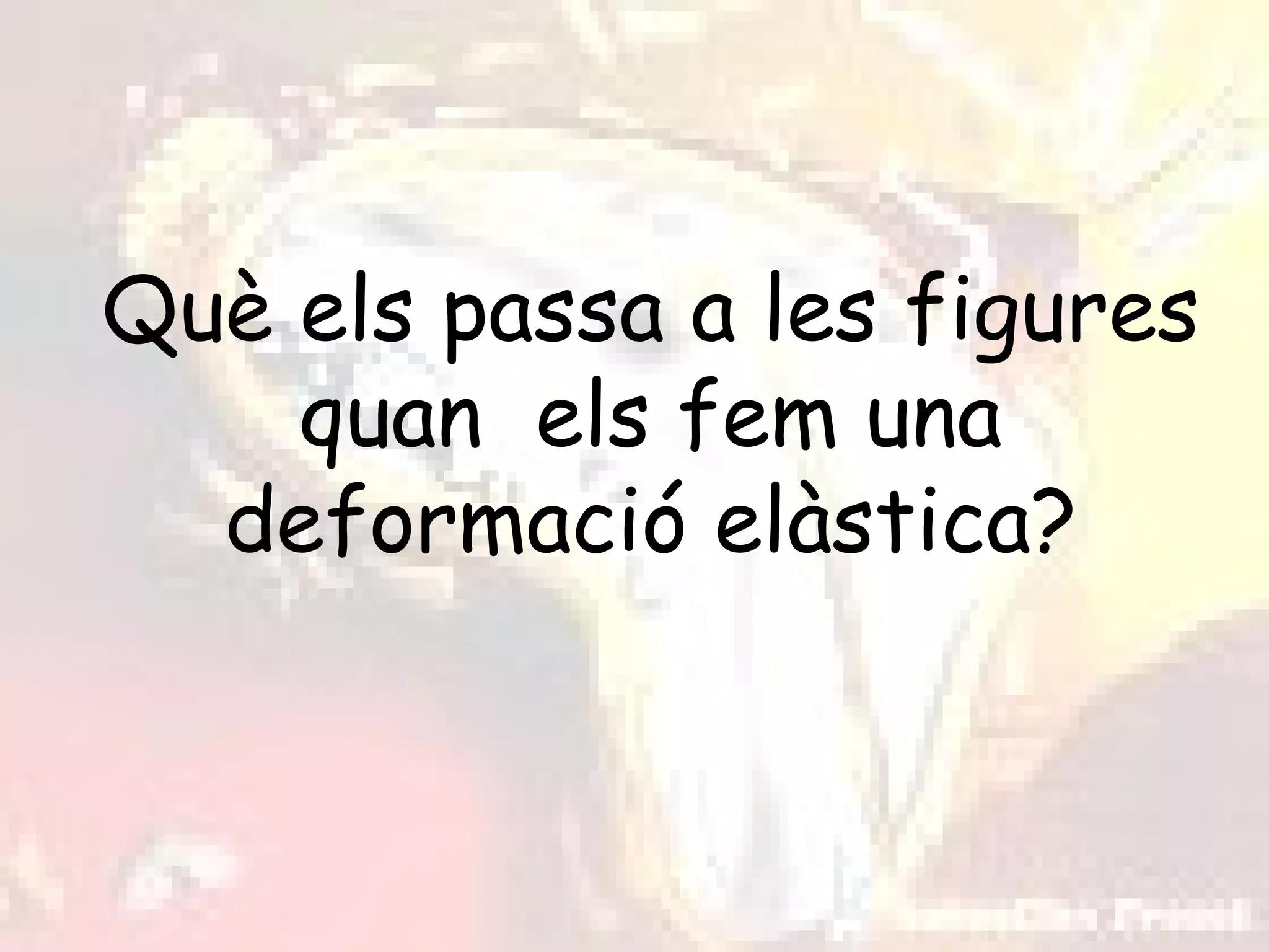 Què els passa a les figures
    quan els fem una
  deformació elàstica?
 