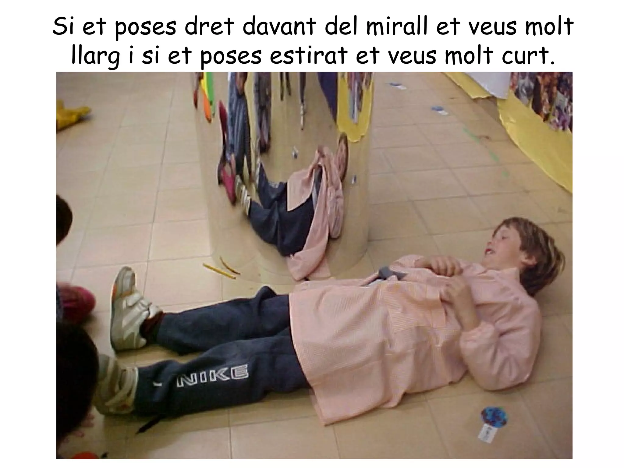 Si et poses dret davant del mirall et veus molt
 llarg i si et poses estirat et veus molt curt.
 