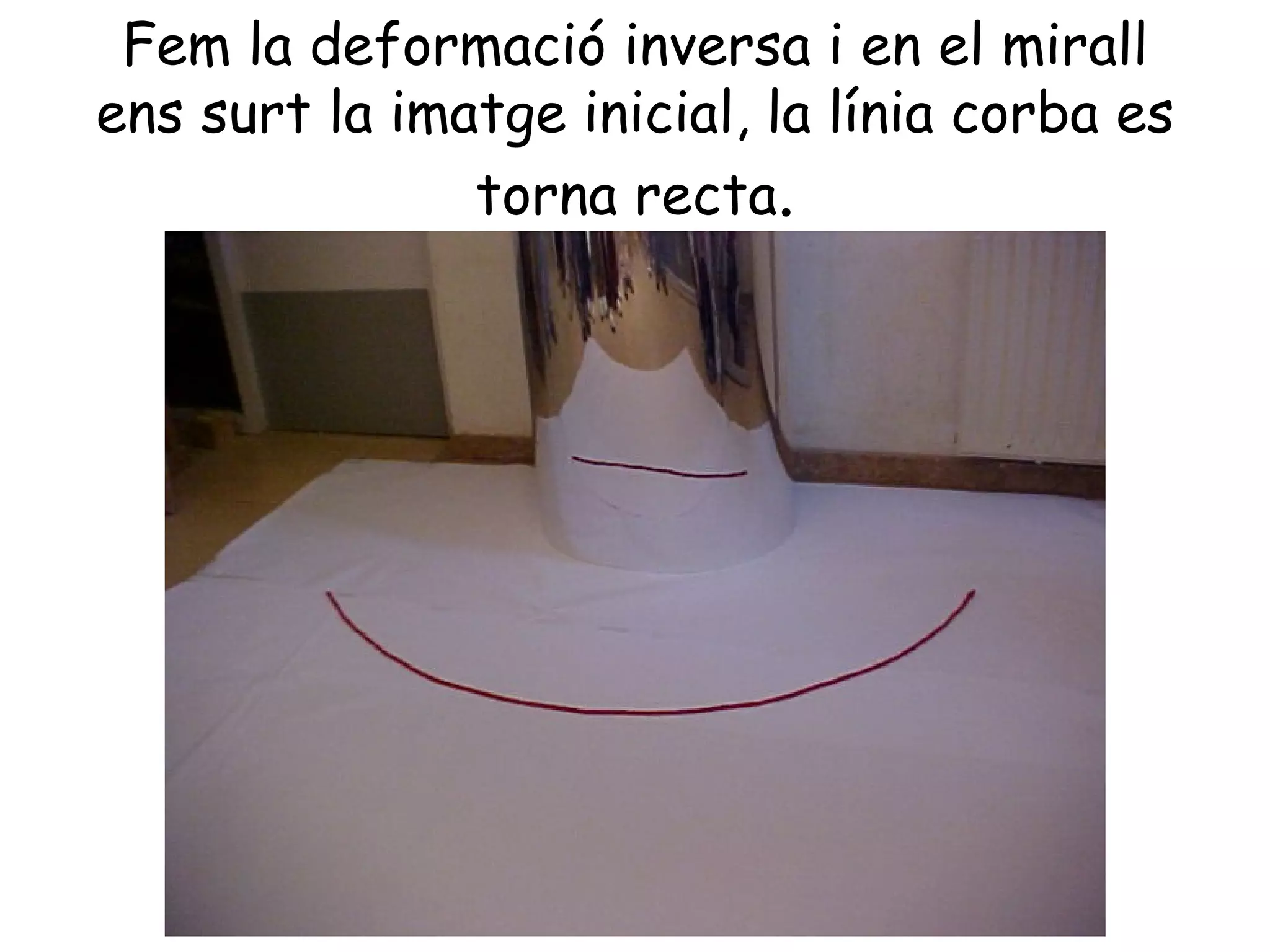 Fem la deformació inversa i en el mirall
ens surt la imatge inicial, la línia corba es
               torna recta.
 