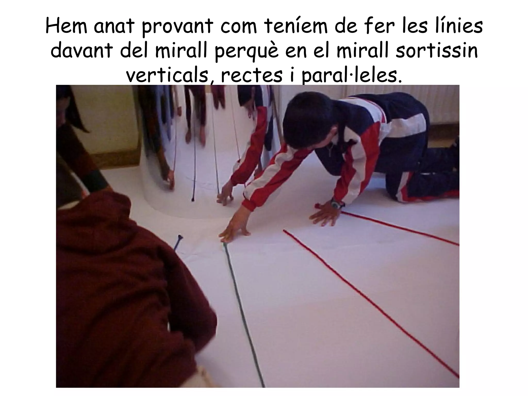 Hem anat provant com teníem de fer les línies
davant del mirall perquè en el mirall sortissin
       verticals, rectes i paral·leles.
 