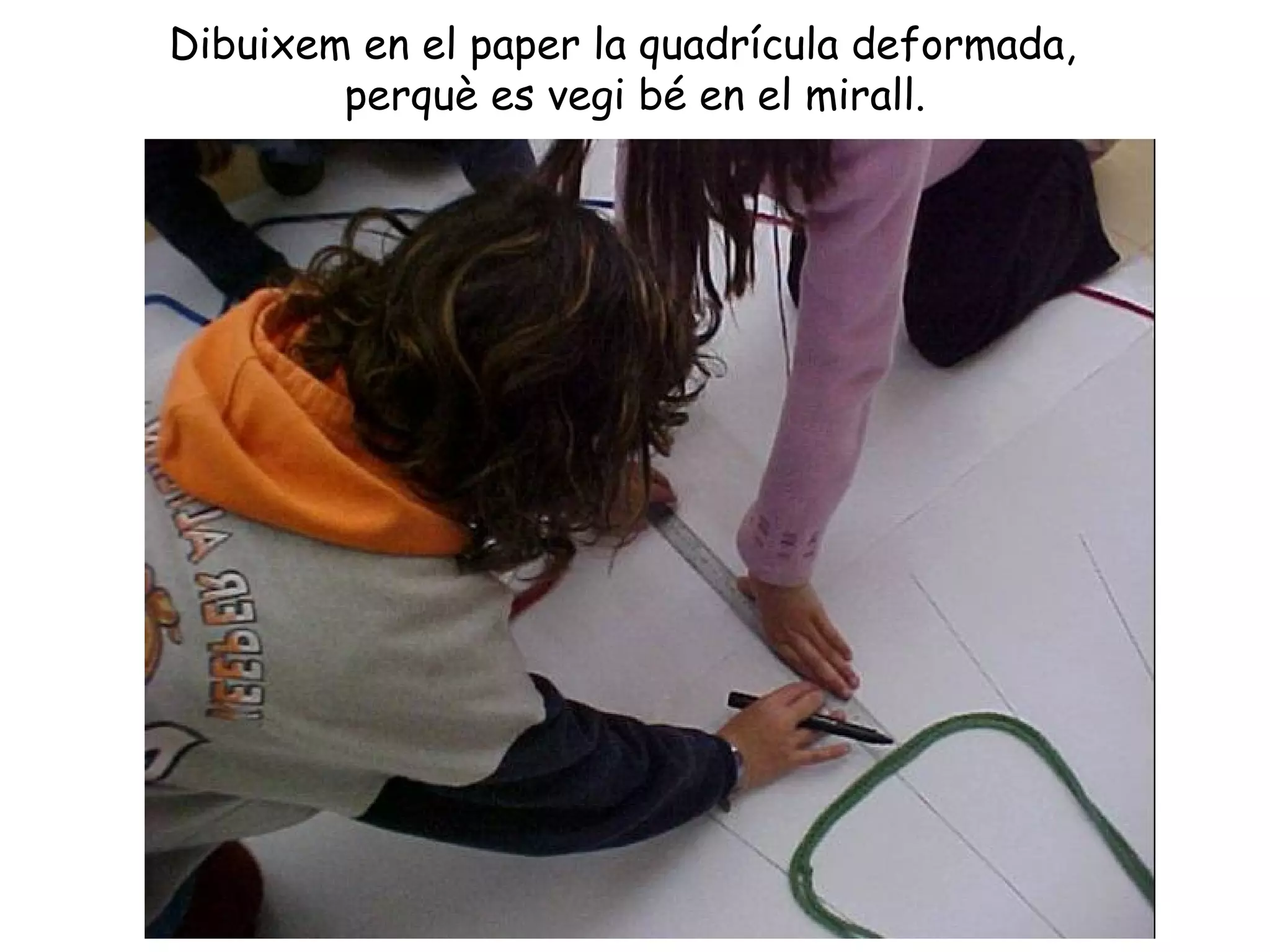 Dibuixem en el paper la quadrícula deformada,
        perquè es vegi bé en el mirall.
 