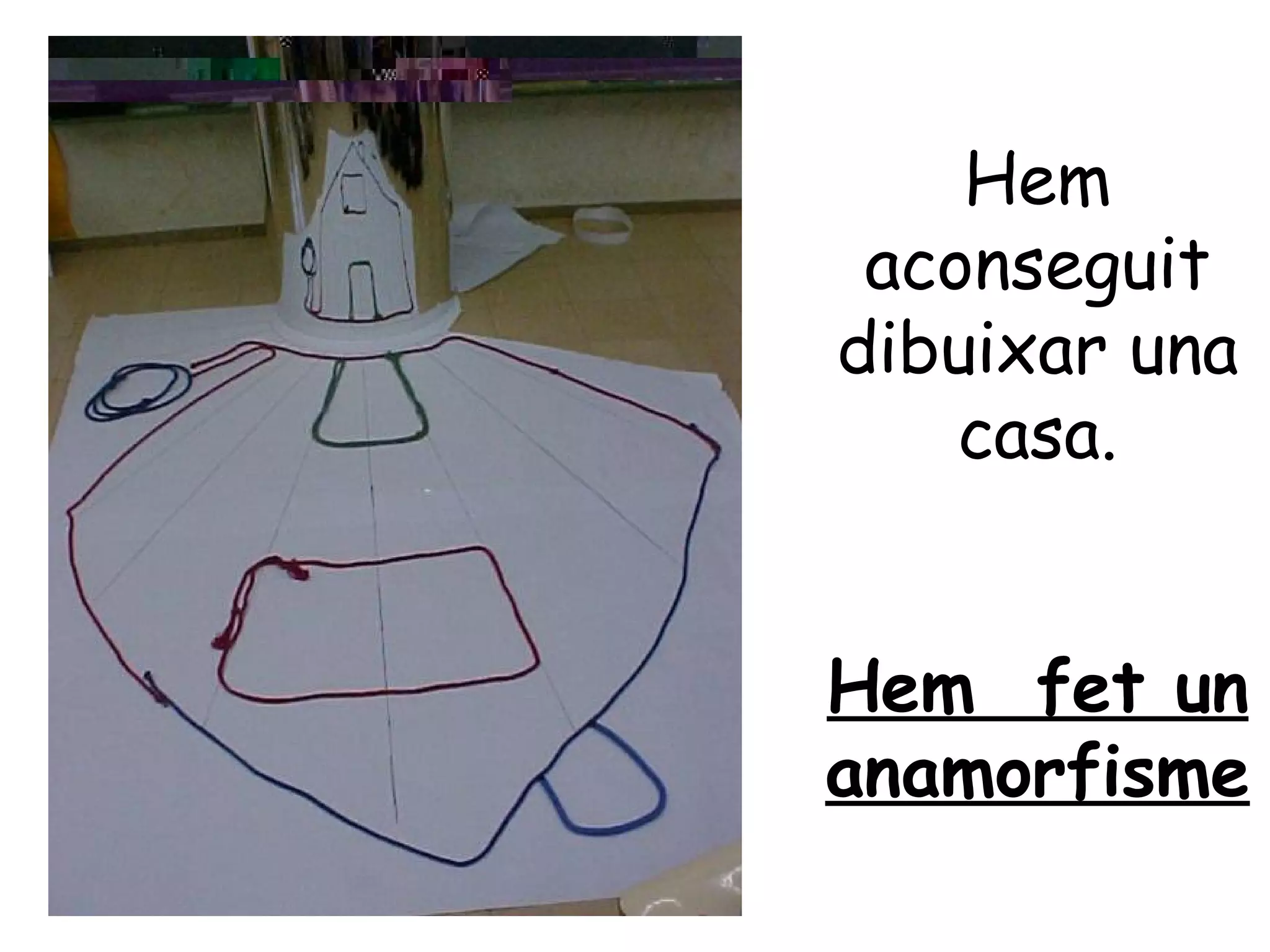 Hem
 aconseguit
dibuixar una
    casa.


Hem fet un
anamorfisme
 