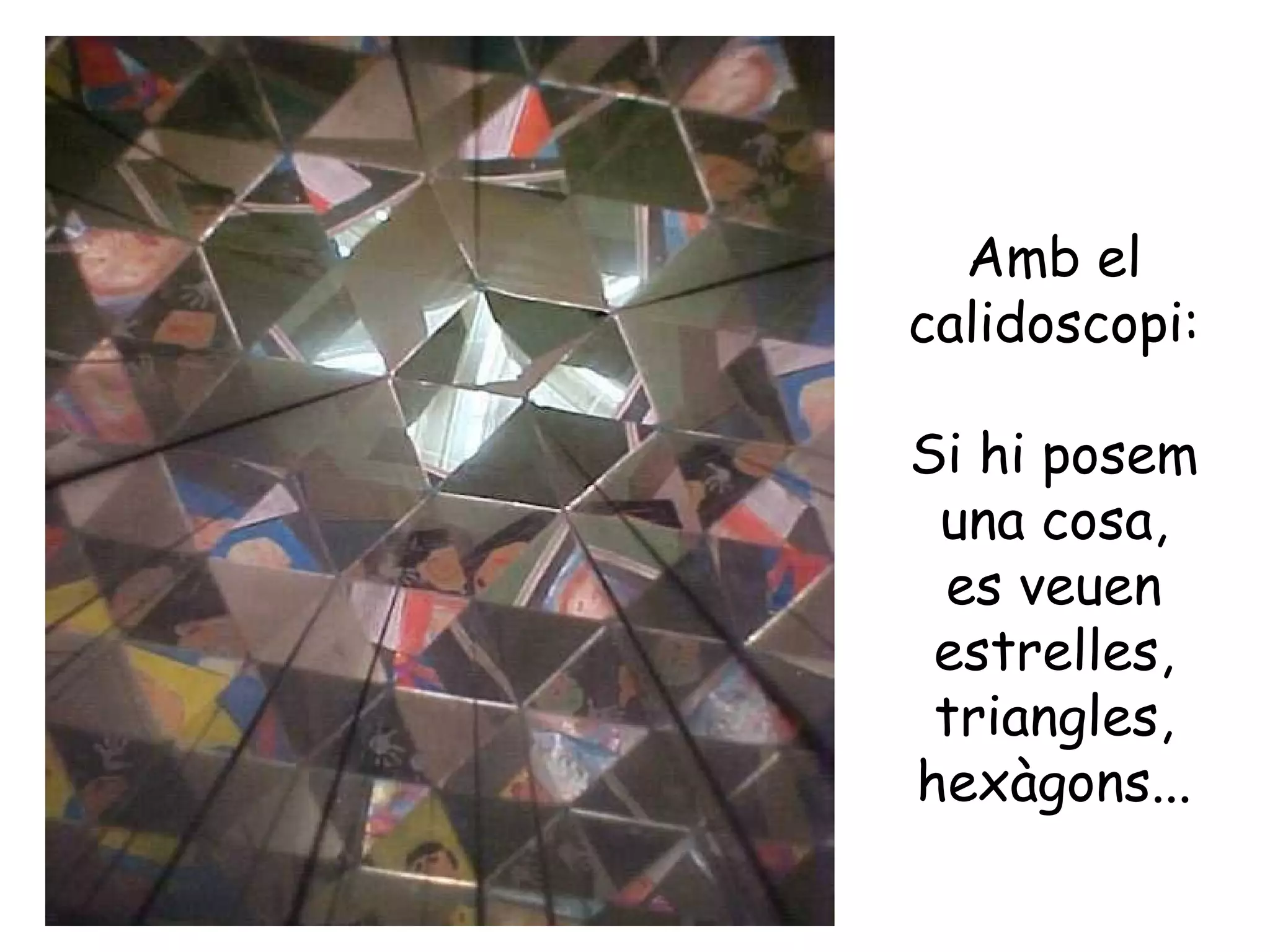 Amb el
calidoscopi:

Si hi posem
 una cosa,
 es veuen
 estrelles,
 triangles,
hexàgons...
 