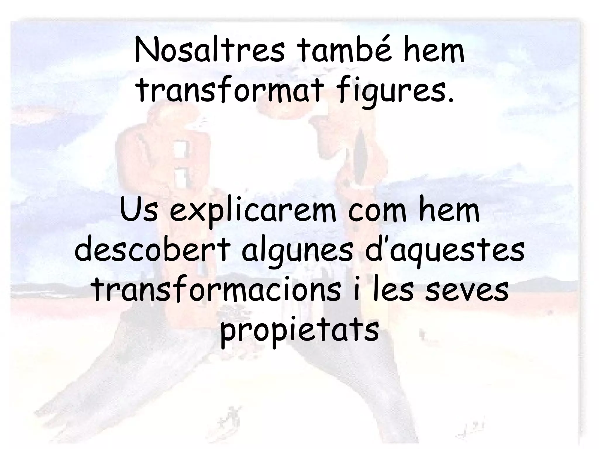Nosaltres també hem
   transformat figures.


   Us explicarem com hem
descobert algunes d’aquestes
 transformacions i les seves
         propietats
 