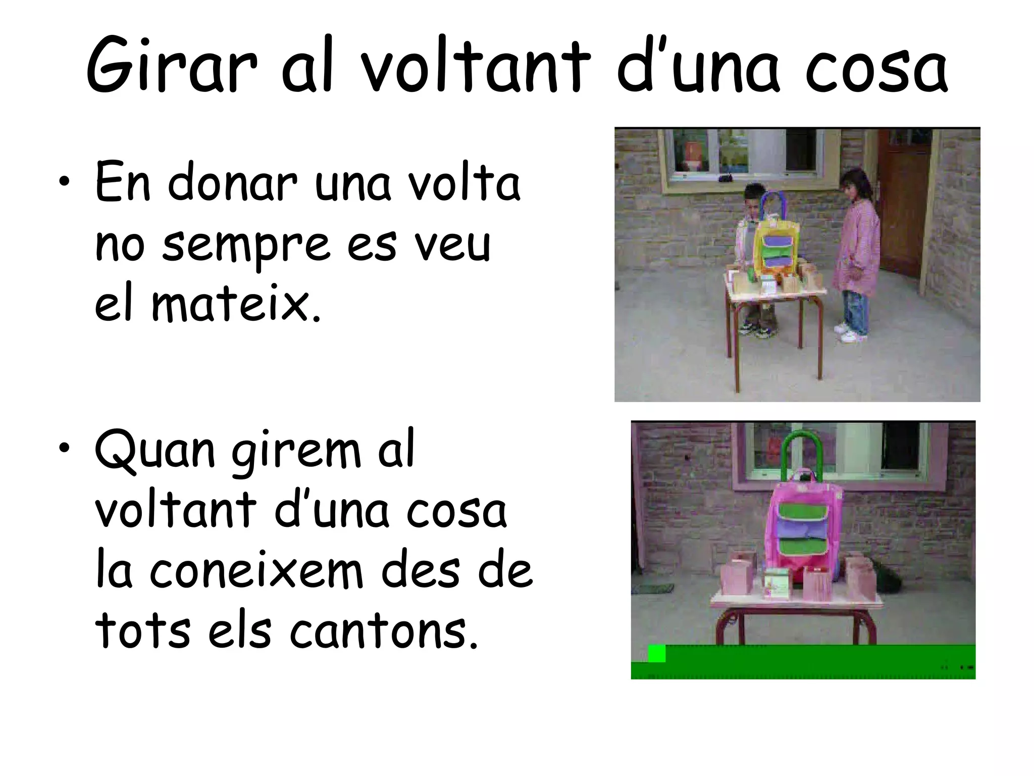 Girar al voltant d’una cosa
• En donar una volta
  no sempre es veu
  el mateix.

• Quan girem al
  voltant d’una cosa
  la coneixem des de
  tots els cantons.
 