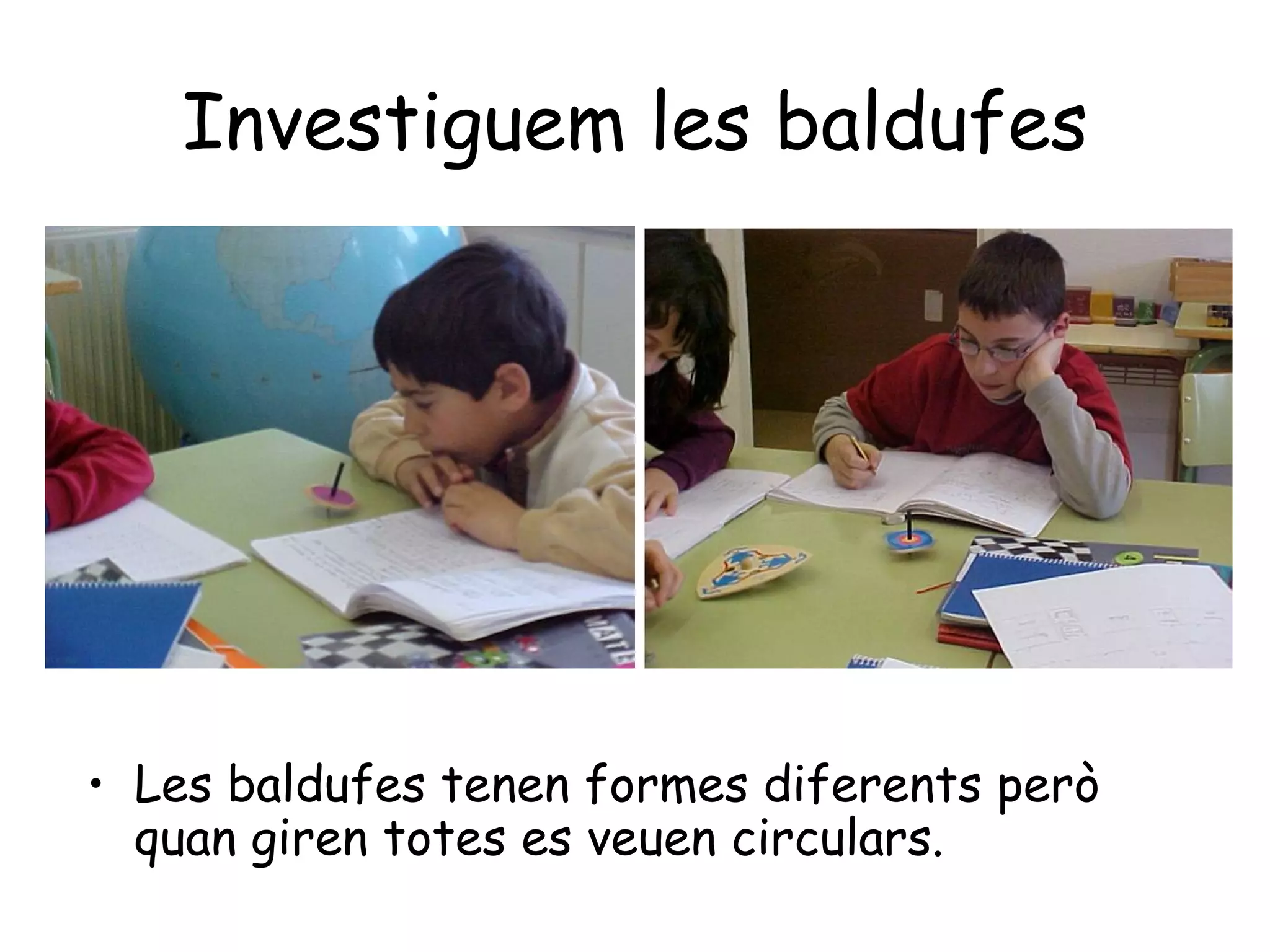 Investiguem les baldufes




• Les baldufes tenen formes diferents però
  quan giren totes es veuen circulars.
 