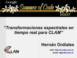 x




“Transformaciones espectrales en
     tiempo real para CLAM”

                   Hernán Ordiales
                      web: http://h.ordia.com.ar
                        email: h@ordia.com.ar