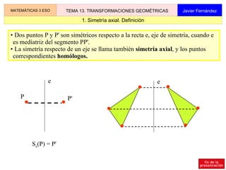 1. Simetría axial. Definición MATEMÁTICAS 3 ESO TEMA 13. TRANSFORMACIONES GEOMÉTRICAS Javier Fernández ,[object Object],[object Object],S e (P) = P' P e P' e 