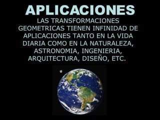 APLICACIONES LAS TRANSFORMACIONES GEOMETRICAS TIENEN INFINIDAD DE APLICACIONES TANTO EN LA VIDA DIARIA COMO EN LA NATURALEZA, ASTRONOMIA, INGENIERIA, ARQUITECTURA, DISEÑO, ETC.  